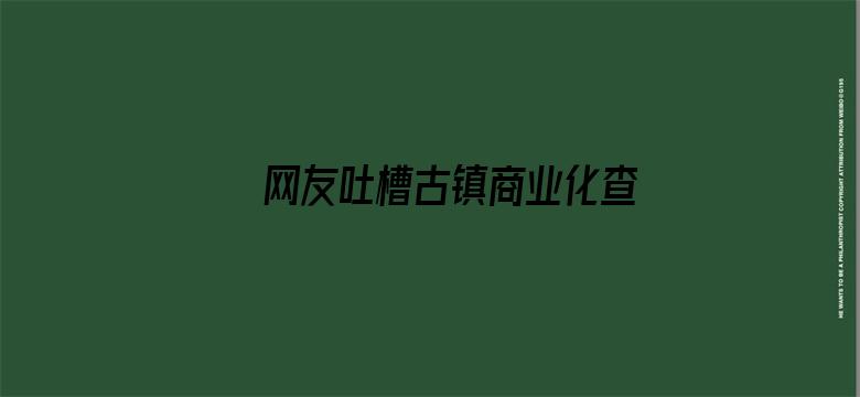 网友吐槽古镇商业化查重率过高